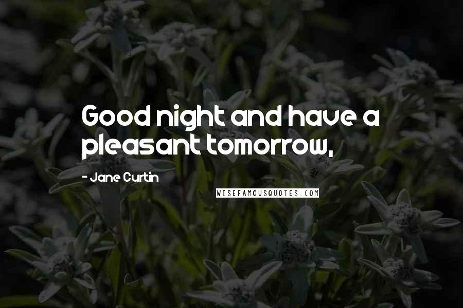 Jane Curtin Quotes: Good night and have a pleasant tomorrow,