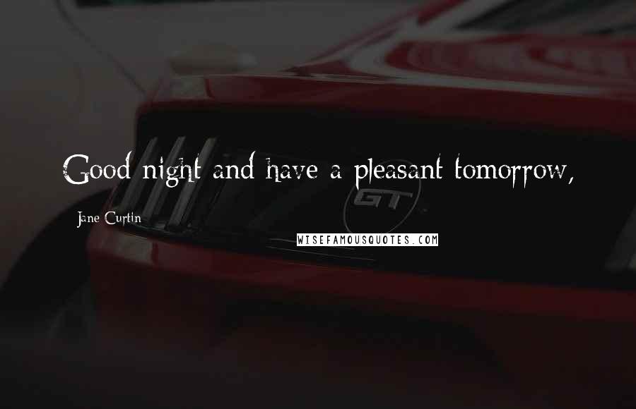 Jane Curtin Quotes: Good night and have a pleasant tomorrow,