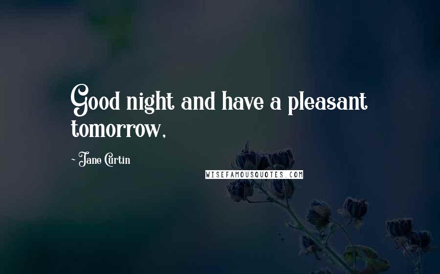 Jane Curtin Quotes: Good night and have a pleasant tomorrow,