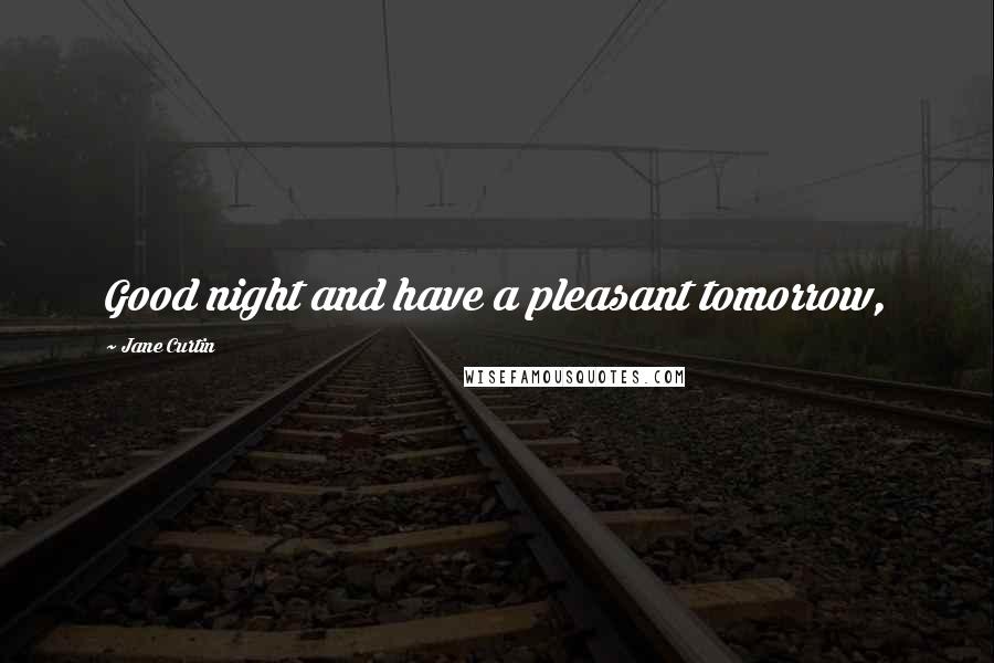 Jane Curtin Quotes: Good night and have a pleasant tomorrow,