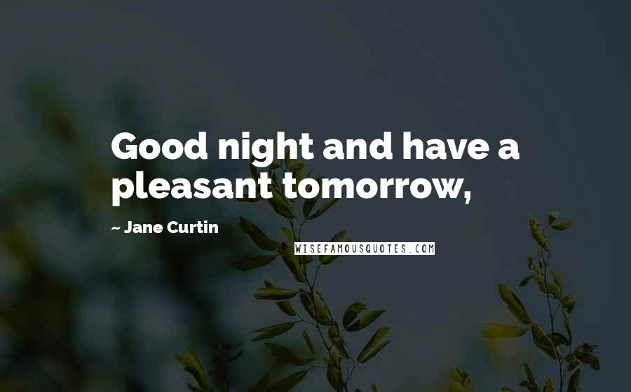 Jane Curtin Quotes: Good night and have a pleasant tomorrow,