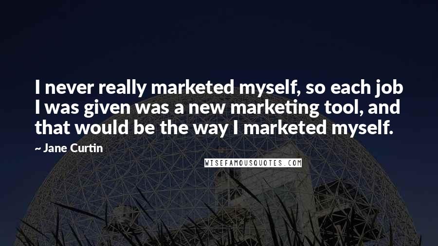 Jane Curtin Quotes: I never really marketed myself, so each job I was given was a new marketing tool, and that would be the way I marketed myself.
