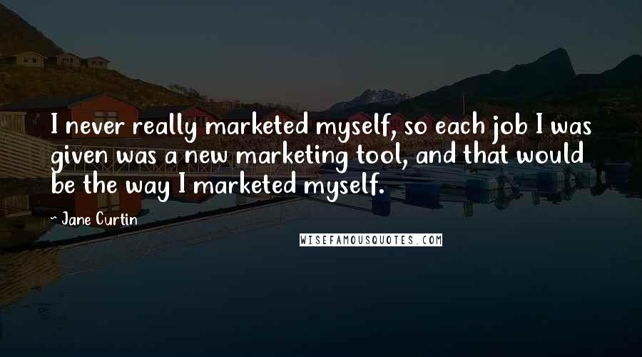 Jane Curtin Quotes: I never really marketed myself, so each job I was given was a new marketing tool, and that would be the way I marketed myself.
