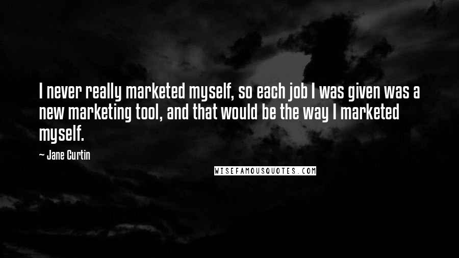 Jane Curtin Quotes: I never really marketed myself, so each job I was given was a new marketing tool, and that would be the way I marketed myself.