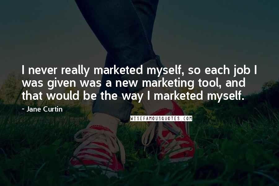 Jane Curtin Quotes: I never really marketed myself, so each job I was given was a new marketing tool, and that would be the way I marketed myself.