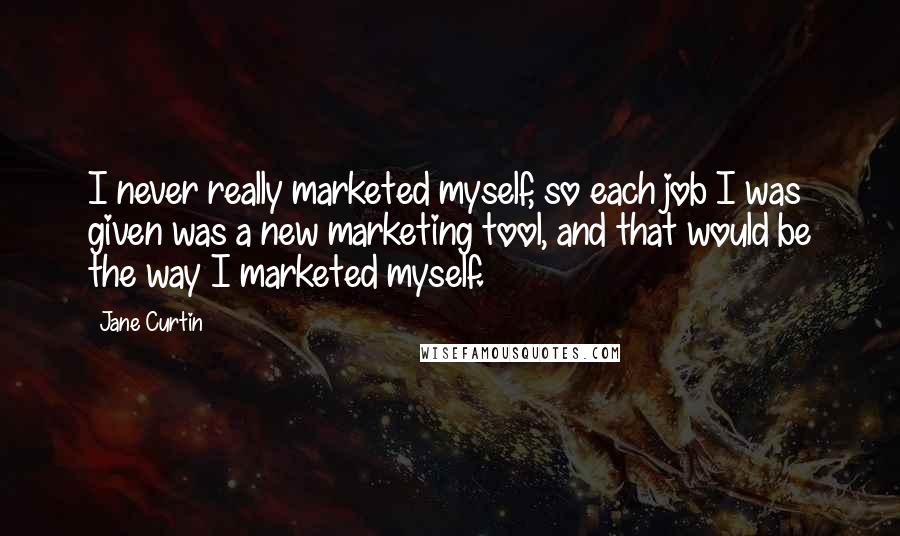 Jane Curtin Quotes: I never really marketed myself, so each job I was given was a new marketing tool, and that would be the way I marketed myself.