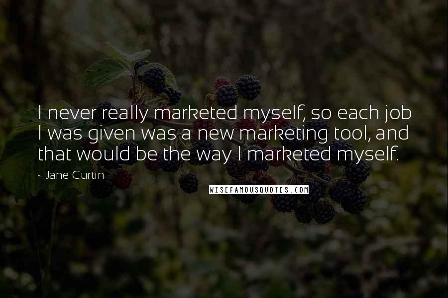 Jane Curtin Quotes: I never really marketed myself, so each job I was given was a new marketing tool, and that would be the way I marketed myself.