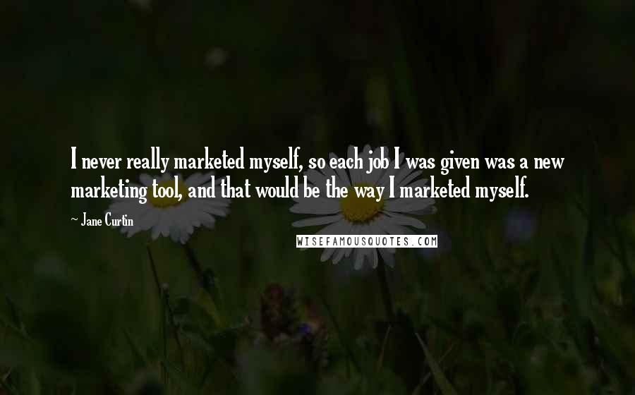 Jane Curtin Quotes: I never really marketed myself, so each job I was given was a new marketing tool, and that would be the way I marketed myself.