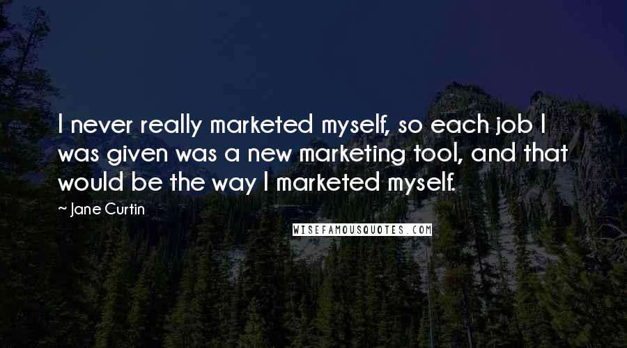Jane Curtin Quotes: I never really marketed myself, so each job I was given was a new marketing tool, and that would be the way I marketed myself.