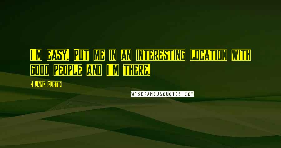 Jane Curtin Quotes: I'm easy. Put me in an interesting location with good people and I'm there.