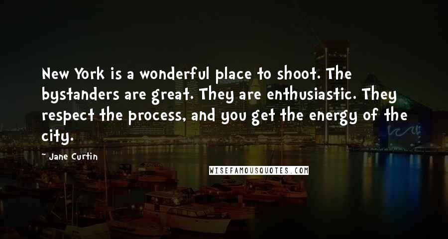 Jane Curtin Quotes: New York is a wonderful place to shoot. The bystanders are great. They are enthusiastic. They respect the process, and you get the energy of the city.