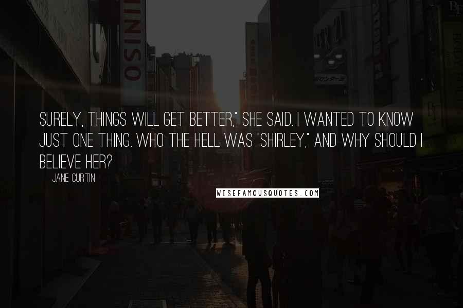 Jane Curtin Quotes: Surely, things will get better," she said. I wanted to know just one thing. Who the hell was "Shirley," and why should I believe her?