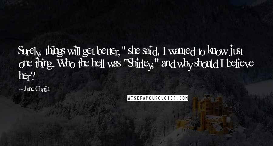 Jane Curtin Quotes: Surely, things will get better," she said. I wanted to know just one thing. Who the hell was "Shirley," and why should I believe her?