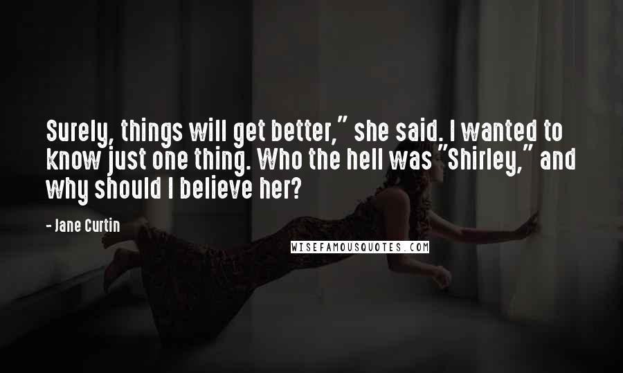 Jane Curtin Quotes: Surely, things will get better," she said. I wanted to know just one thing. Who the hell was "Shirley," and why should I believe her?