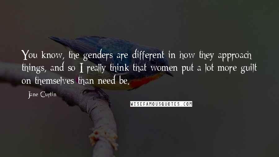 Jane Curtin Quotes: You know, the genders are different in how they approach things, and so I really think that women put a lot more guilt on themselves than need be.