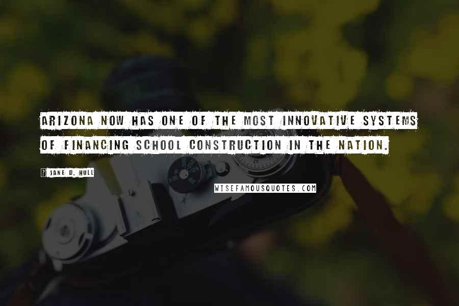 Jane D. Hull Quotes: Arizona now has one of the most innovative systems of financing school construction in the nation.