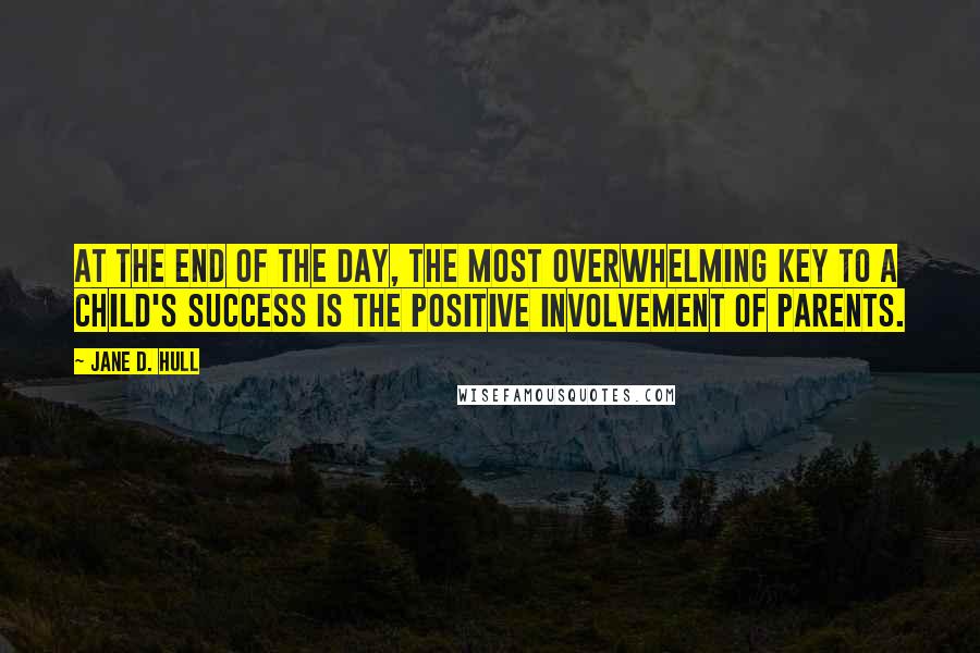 Jane D. Hull Quotes: At the end of the day, the most overwhelming key to a child's success is the positive involvement of parents.