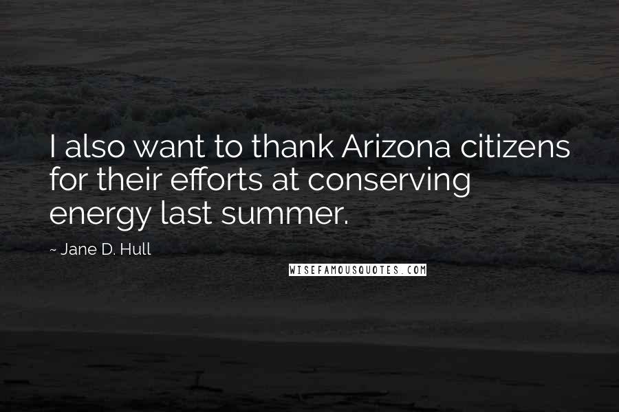 Jane D. Hull Quotes: I also want to thank Arizona citizens for their efforts at conserving energy last summer.