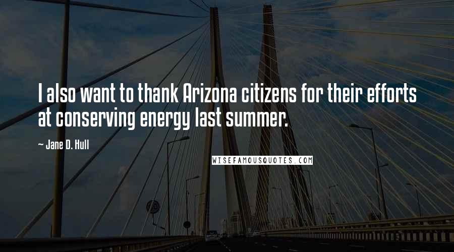 Jane D. Hull Quotes: I also want to thank Arizona citizens for their efforts at conserving energy last summer.