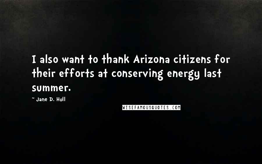 Jane D. Hull Quotes: I also want to thank Arizona citizens for their efforts at conserving energy last summer.