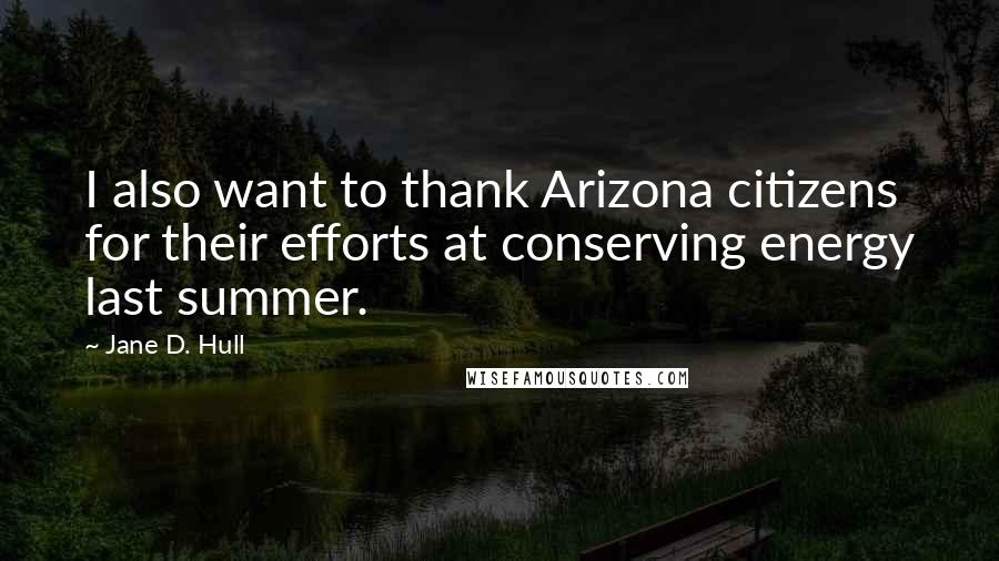 Jane D. Hull Quotes: I also want to thank Arizona citizens for their efforts at conserving energy last summer.