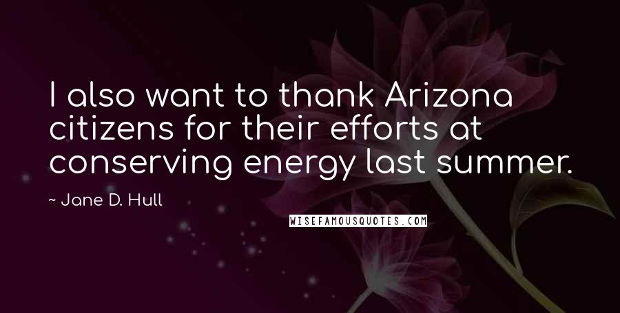 Jane D. Hull Quotes: I also want to thank Arizona citizens for their efforts at conserving energy last summer.