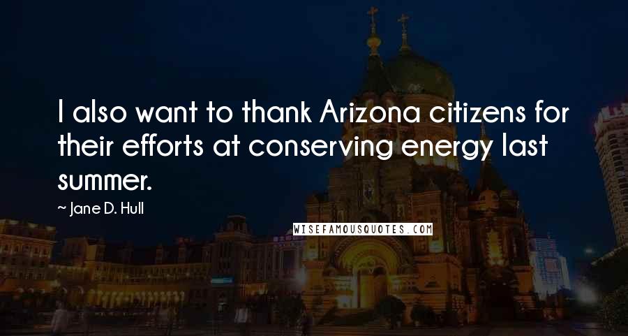 Jane D. Hull Quotes: I also want to thank Arizona citizens for their efforts at conserving energy last summer.