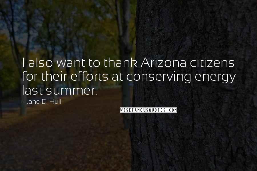 Jane D. Hull Quotes: I also want to thank Arizona citizens for their efforts at conserving energy last summer.