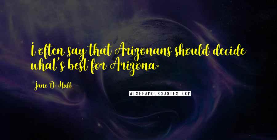 Jane D. Hull Quotes: I often say that Arizonans should decide what's best for Arizona.