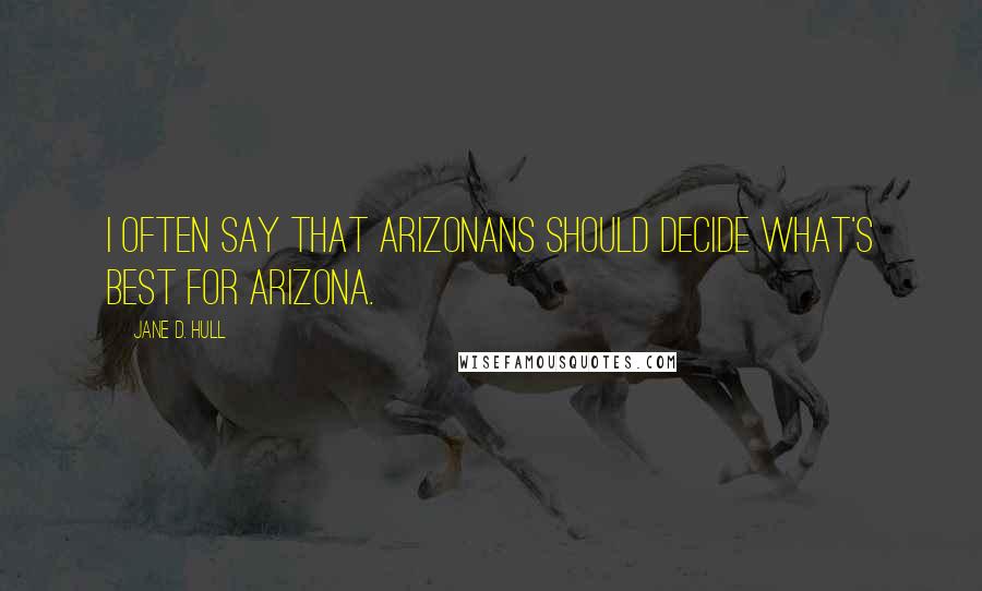 Jane D. Hull Quotes: I often say that Arizonans should decide what's best for Arizona.