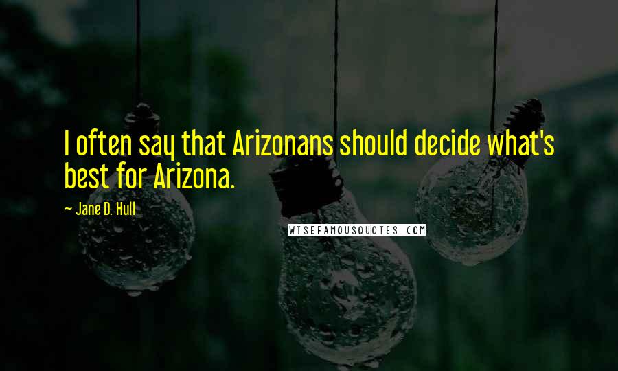 Jane D. Hull Quotes: I often say that Arizonans should decide what's best for Arizona.