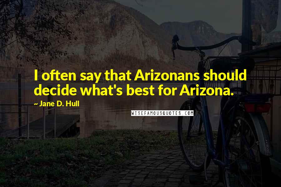 Jane D. Hull Quotes: I often say that Arizonans should decide what's best for Arizona.