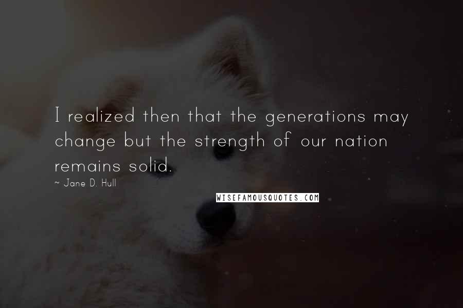 Jane D. Hull Quotes: I realized then that the generations may change but the strength of our nation remains solid.