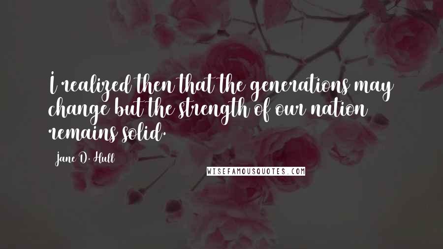 Jane D. Hull Quotes: I realized then that the generations may change but the strength of our nation remains solid.