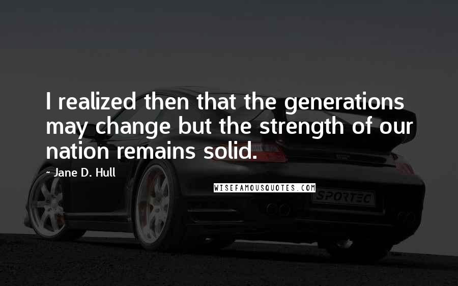 Jane D. Hull Quotes: I realized then that the generations may change but the strength of our nation remains solid.
