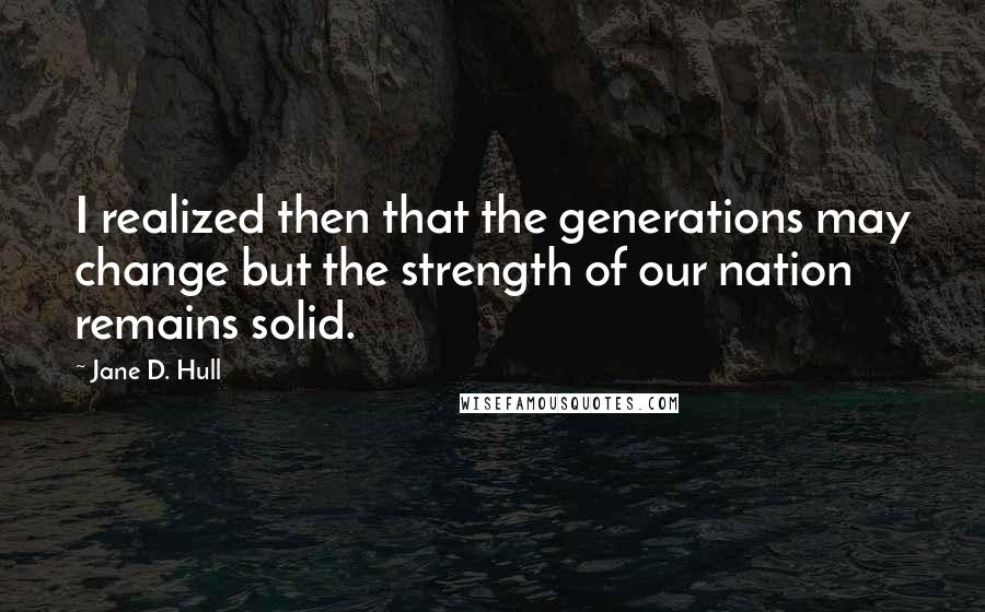 Jane D. Hull Quotes: I realized then that the generations may change but the strength of our nation remains solid.