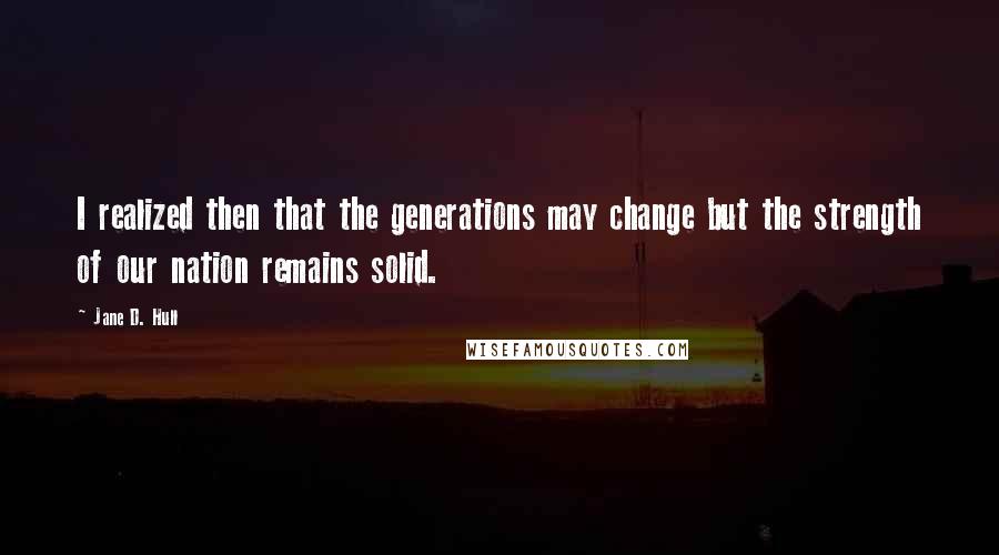 Jane D. Hull Quotes: I realized then that the generations may change but the strength of our nation remains solid.