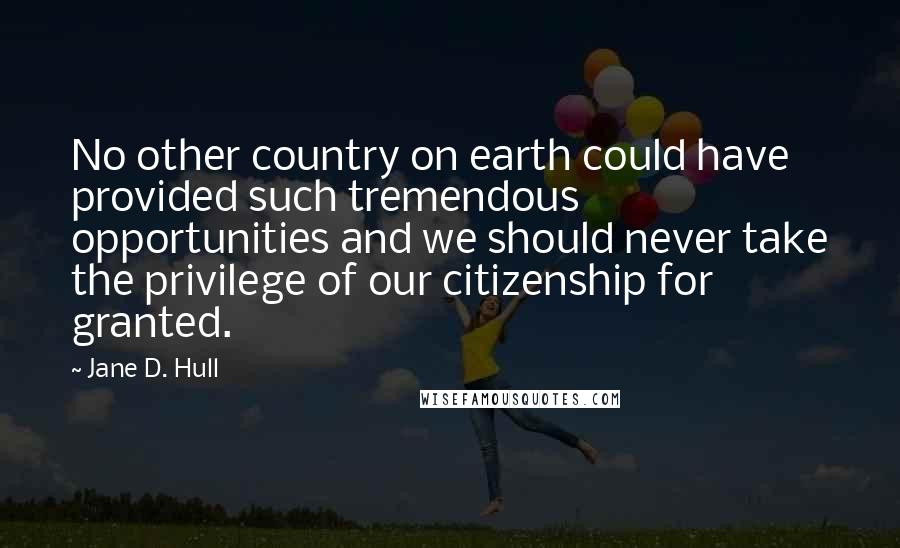 Jane D. Hull Quotes: No other country on earth could have provided such tremendous opportunities and we should never take the privilege of our citizenship for granted.