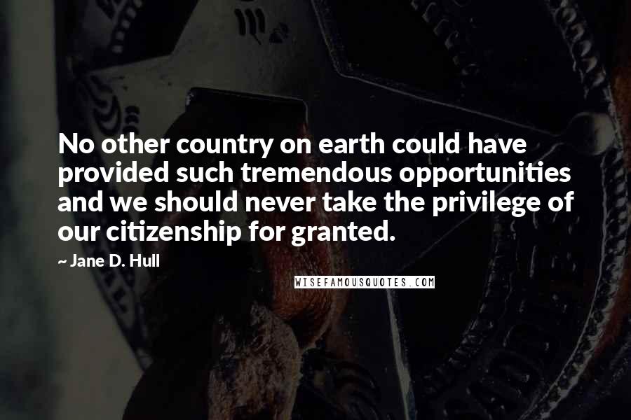 Jane D. Hull Quotes: No other country on earth could have provided such tremendous opportunities and we should never take the privilege of our citizenship for granted.