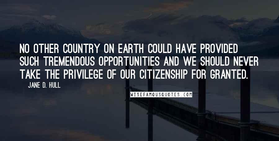 Jane D. Hull Quotes: No other country on earth could have provided such tremendous opportunities and we should never take the privilege of our citizenship for granted.