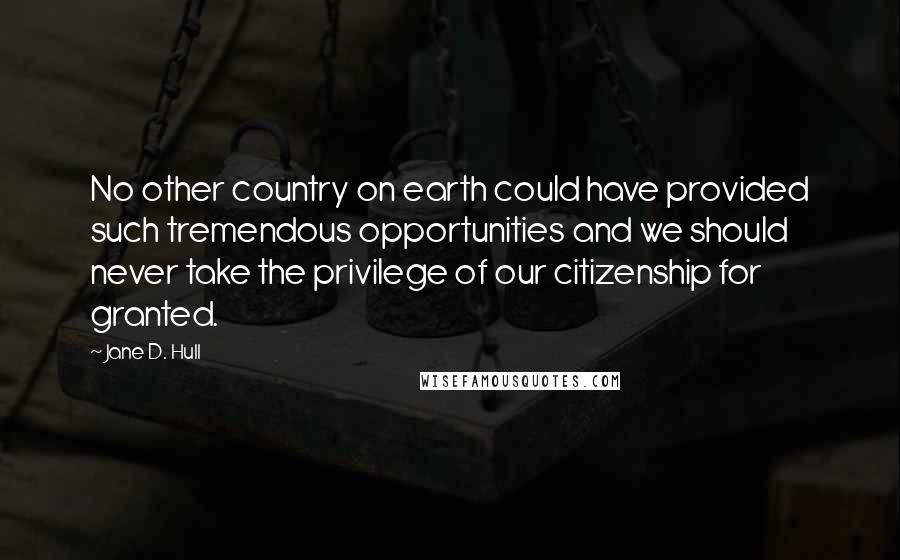 Jane D. Hull Quotes: No other country on earth could have provided such tremendous opportunities and we should never take the privilege of our citizenship for granted.