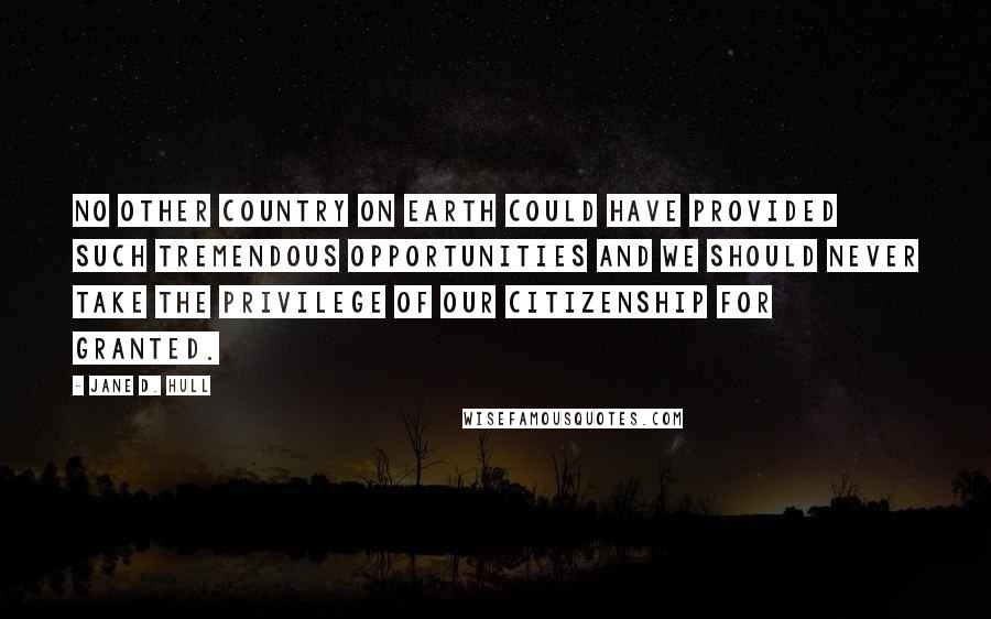 Jane D. Hull Quotes: No other country on earth could have provided such tremendous opportunities and we should never take the privilege of our citizenship for granted.