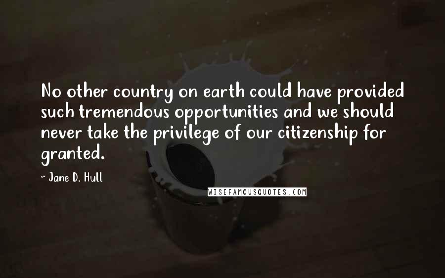 Jane D. Hull Quotes: No other country on earth could have provided such tremendous opportunities and we should never take the privilege of our citizenship for granted.