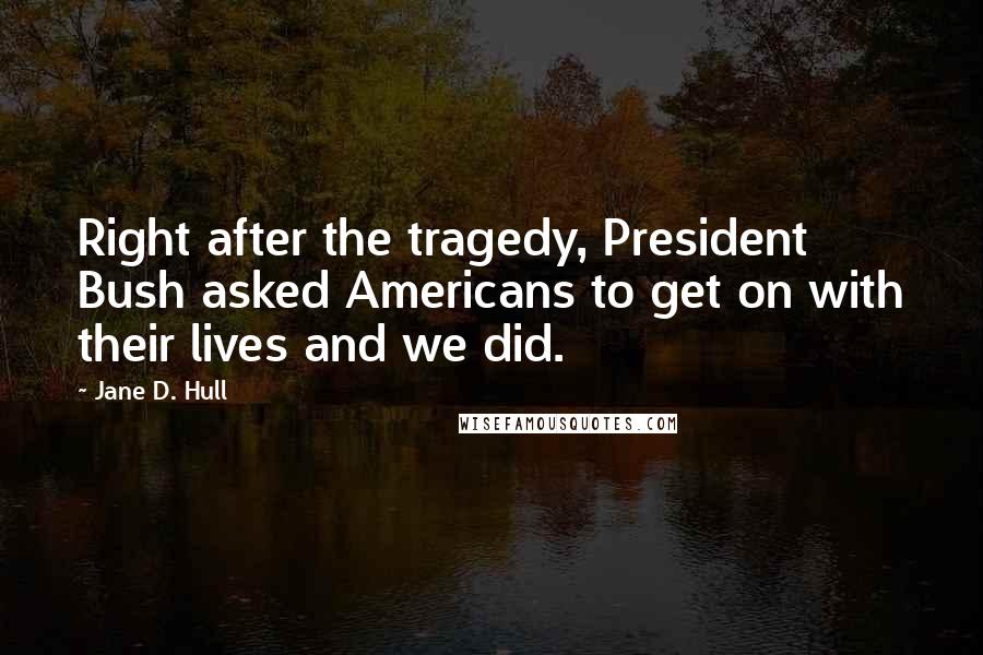 Jane D. Hull Quotes: Right after the tragedy, President Bush asked Americans to get on with their lives and we did.