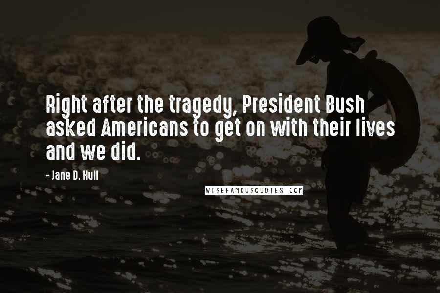 Jane D. Hull Quotes: Right after the tragedy, President Bush asked Americans to get on with their lives and we did.