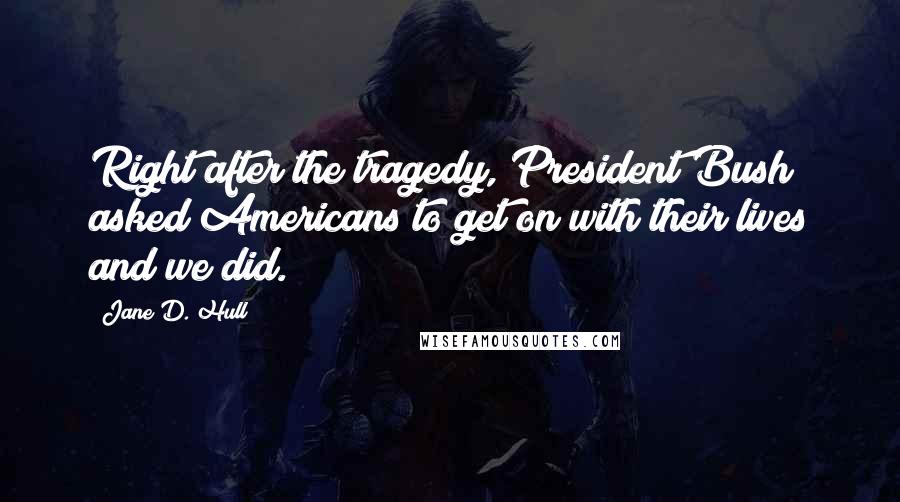 Jane D. Hull Quotes: Right after the tragedy, President Bush asked Americans to get on with their lives and we did.