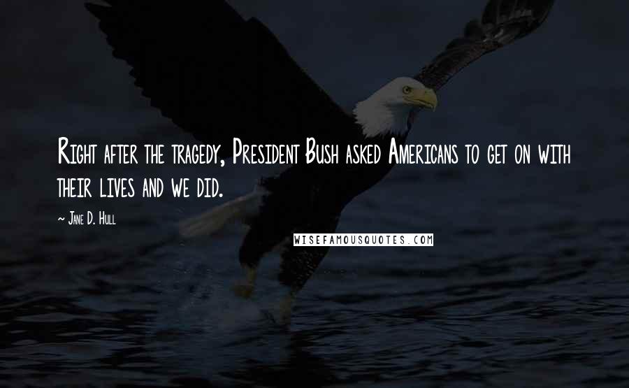 Jane D. Hull Quotes: Right after the tragedy, President Bush asked Americans to get on with their lives and we did.