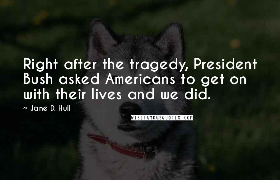 Jane D. Hull Quotes: Right after the tragedy, President Bush asked Americans to get on with their lives and we did.