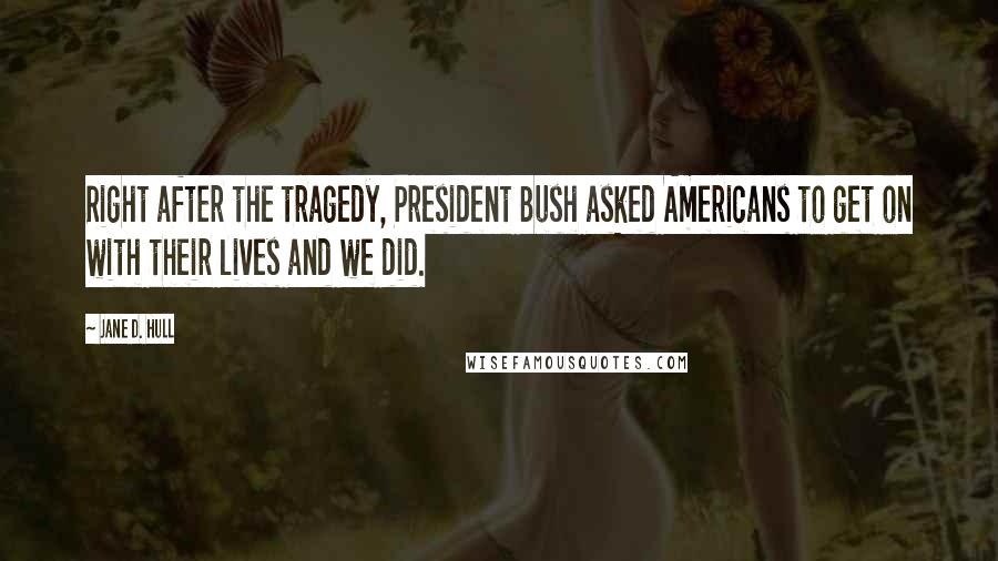 Jane D. Hull Quotes: Right after the tragedy, President Bush asked Americans to get on with their lives and we did.