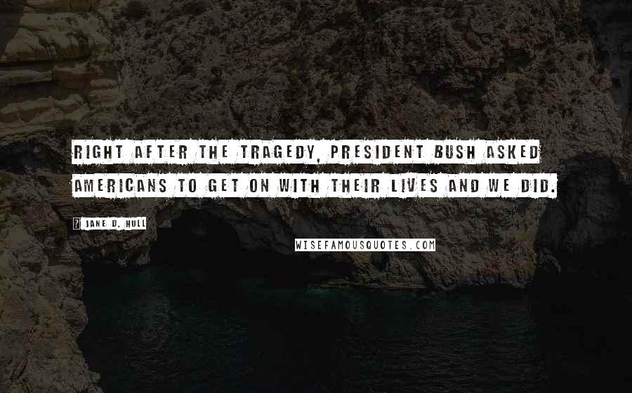 Jane D. Hull Quotes: Right after the tragedy, President Bush asked Americans to get on with their lives and we did.